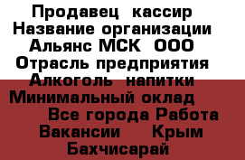 Продавец -кассир › Название организации ­ Альянс-МСК, ООО › Отрасль предприятия ­ Алкоголь, напитки › Минимальный оклад ­ 35 000 - Все города Работа » Вакансии   . Крым,Бахчисарай